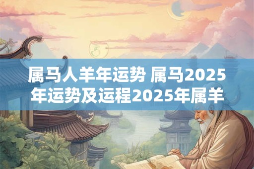 属马人羊年运势 属马2025年运势及运程2025年属羊人的全年运势