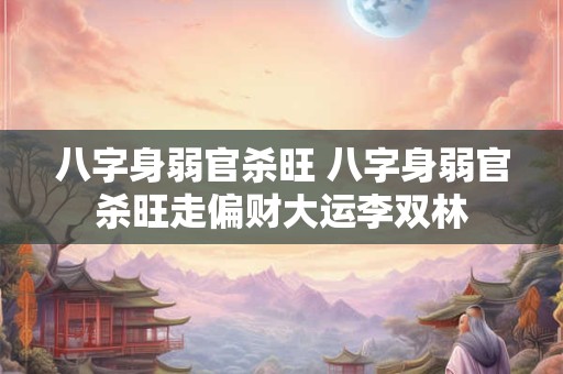 八字身弱官杀旺 八字身弱官杀旺走偏财大运李双林