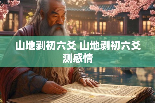 山地剥初六爻 山地剥初六爻测感情