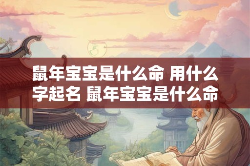 鼠年宝宝是什么命 用什么字起名 鼠年宝宝是什么命 用什么字起名最好