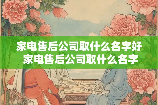 家电售后公司取什么名字好 家电售后公司取什么名字好听点