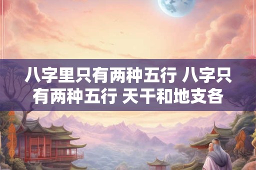 八字里只有两种五行 八字只有两种五行 天干和地支各占两个