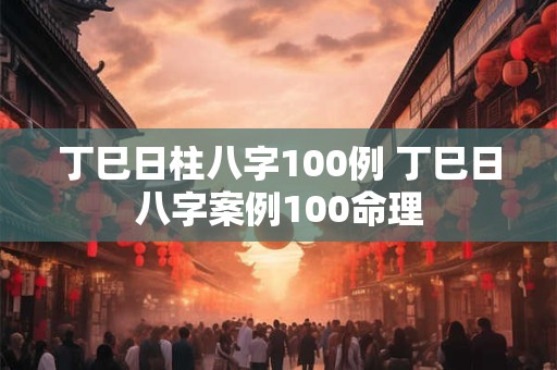 丁巳日柱八字100例 丁巳日八字案例100命理