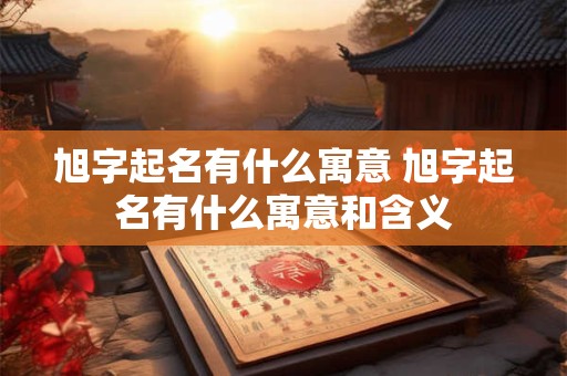 旭字起名有什么寓意 旭字起名有什么寓意和含义