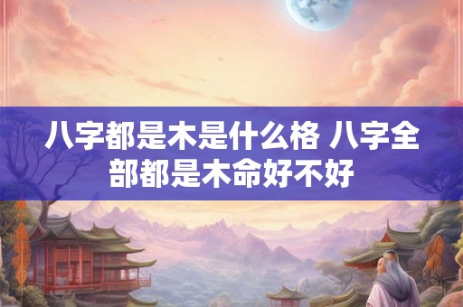 八字都是木是什么格 八字全部都是木命好不好