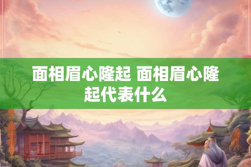 面相眉心隆起 面相眉心隆起代表什么