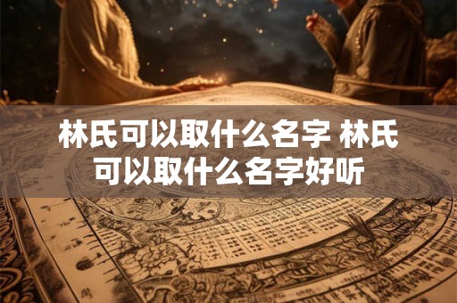 林氏可以取什么名字 林氏可以取什么名字好听