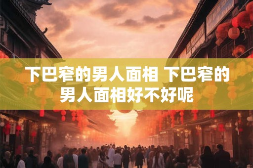 下巴窄的男人面相 下巴窄的男人面相好不好呢