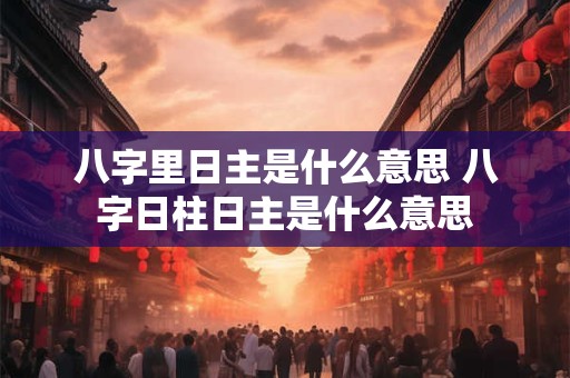 八字里日主是什么意思 八字日柱日主是什么意思