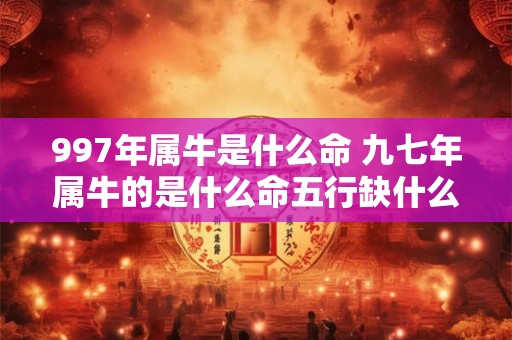 997年属牛是什么命 九七年属牛的是什么命五行缺什么