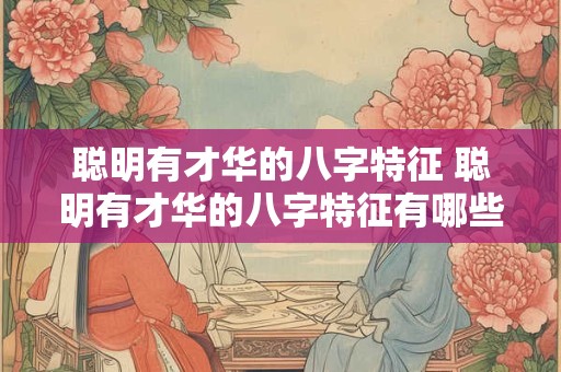 聪明有才华的八字特征 聪明有才华的八字特征有哪些