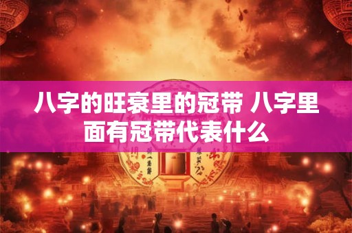 八字的旺衰里的冠带 八字里面有冠带代表什么