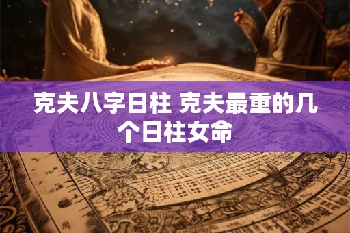 克夫八字日柱 克夫最重的几个日柱女命