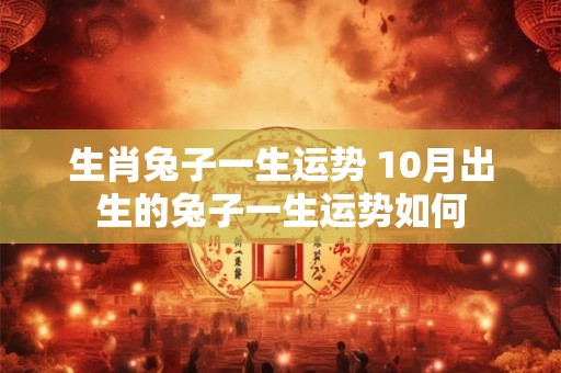 生肖兔子一生运势 10月出生的兔子一生运势如何