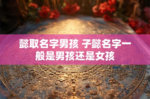 懿取名字男孩 子懿名字一般是男孩还是女孩