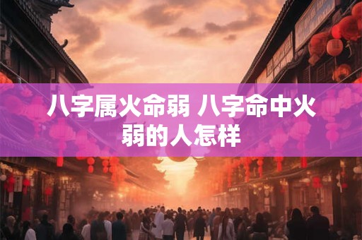 八字属火命弱 八字命中火弱的人怎样
