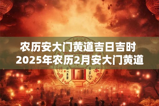 农历安大门黄道吉日吉时 2025年农历2月安大门黄道吉日查询