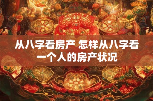 从八字看房产 怎样从八字看一个人的房产状况