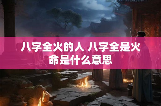 八字全火的人 八字全是火命是什么意思