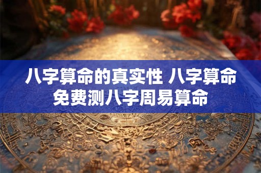 八字算命的真实性 八字算命免费测八字周易算命