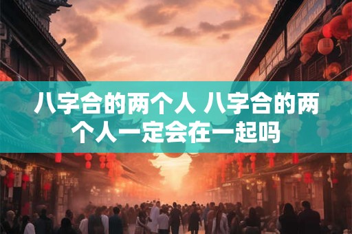 八字合的两个人 八字合的两个人一定会在一起吗