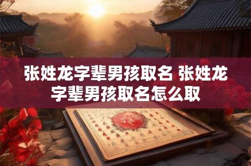 张姓龙字辈男孩取名 张姓龙字辈男孩取名怎么取