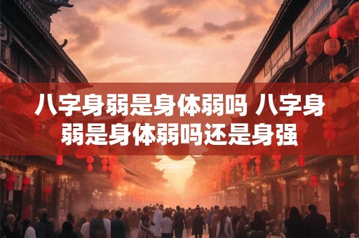 八字身弱是身体弱吗 八字身弱是身体弱吗还是身强