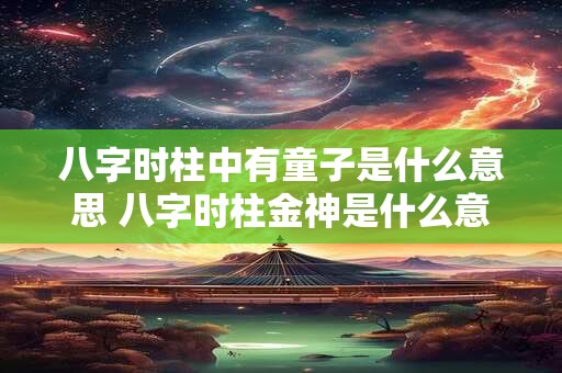 八字时柱中有童子是什么意思 八字时柱金神是什么意思