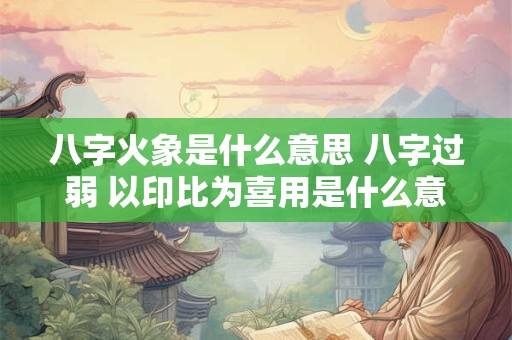 八字火象是什么意思 八字过弱 以印比为喜用是什么意思