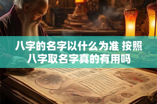 八字的名字以什么为准 按照八字取名字真的有用吗