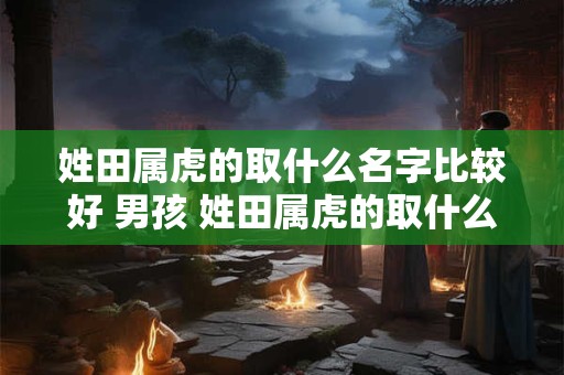 姓田属虎的取什么名字比较好 男孩 姓田属虎的取什么名字比较好 男孩 女孩