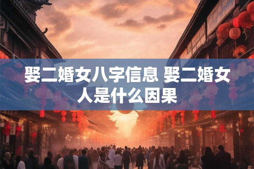 娶二婚女八字信息 娶二婚女人是什么因果