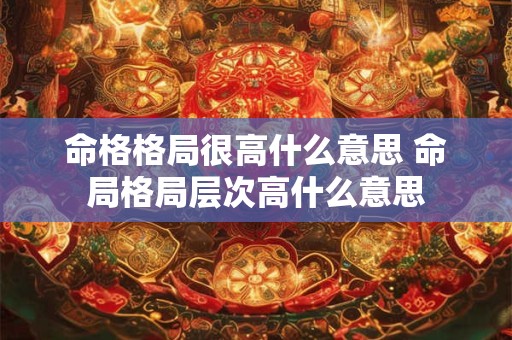 命格格局很高什么意思 命局格局层次高什么意思