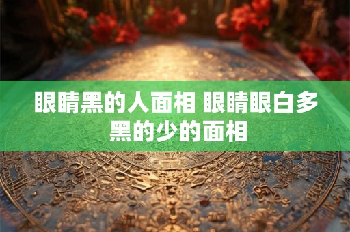 眼睛黑的人面相 眼睛眼白多 黑的少的面相