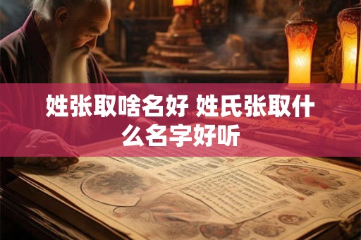 姓张取啥名好 姓氏张取什么名字好听