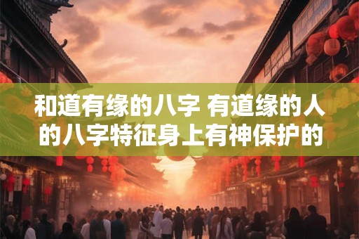 和道有缘的八字 有道缘的人的八字特征身上有神保护的特征