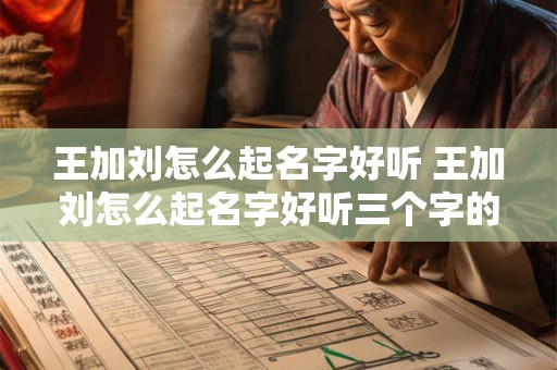 王加刘怎么起名字好听 王加刘怎么起名字好听三个字的