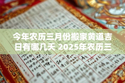 今年农历三月份搬家黄道吉日有哪几天 2025年农历三月份搬家的黄道吉日是哪一天
