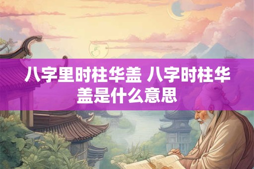 八字里时柱华盖 八字时柱华盖是什么意思