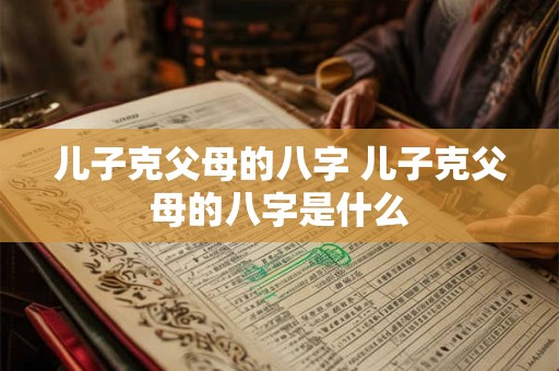 儿子克父母的八字 儿子克父母的八字是什么