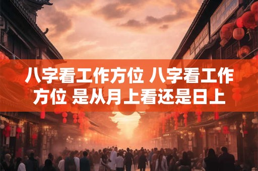 八字看工作方位 八字看工作方位 是从月上看还是日上看