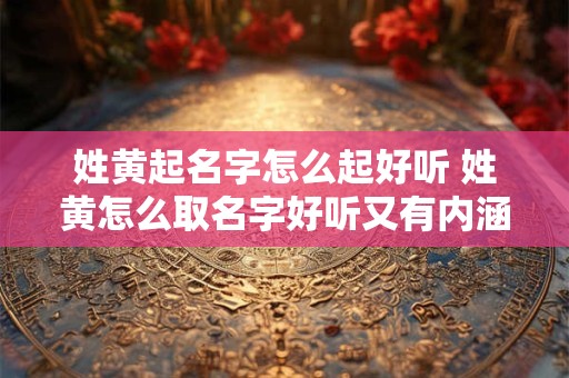 姓黄起名字怎么起好听 姓黄怎么取名字好听又有内涵