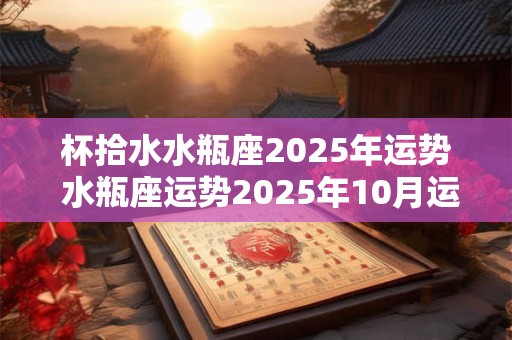 杯拾水水瓶座2025年运势 水瓶座运势2025年10月运势详解