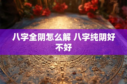 八字全阴怎么解 八字纯阴好不好