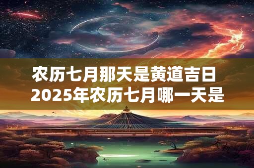 农历七月那天是黄道吉日 2025年农历七月哪一天是黄道吉日