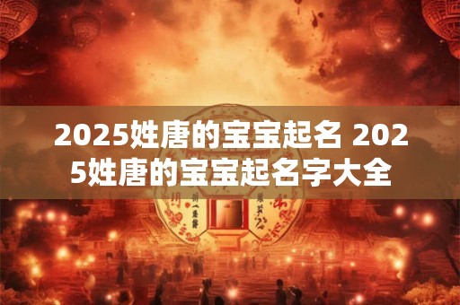 2025姓唐的宝宝起名 2025姓唐的宝宝起名字大全