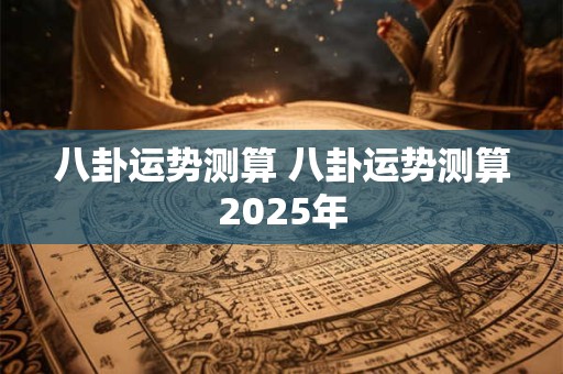 八卦运势测算 八卦运势测算2025年