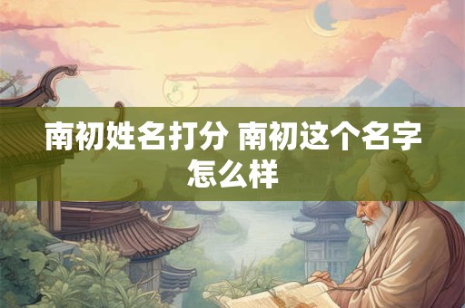 南初姓名打分 南初这个名字怎么样