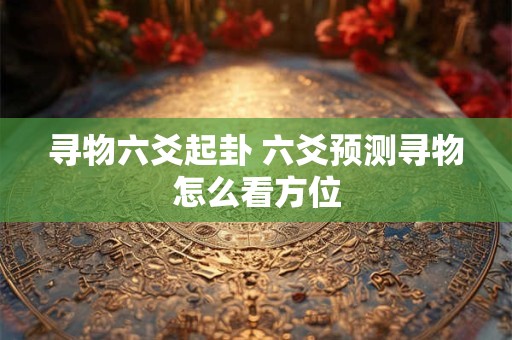寻物六爻起卦 六爻预测寻物怎么看方位