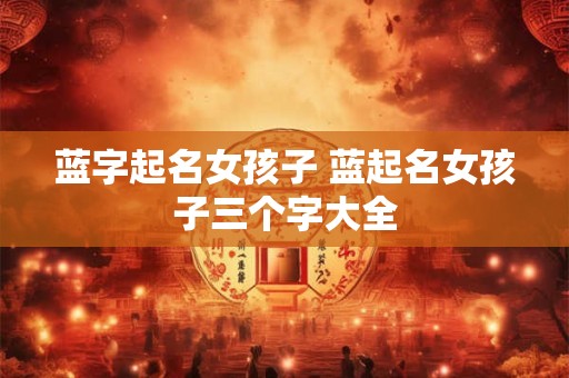 蓝字起名女孩子 蓝起名女孩子三个字大全